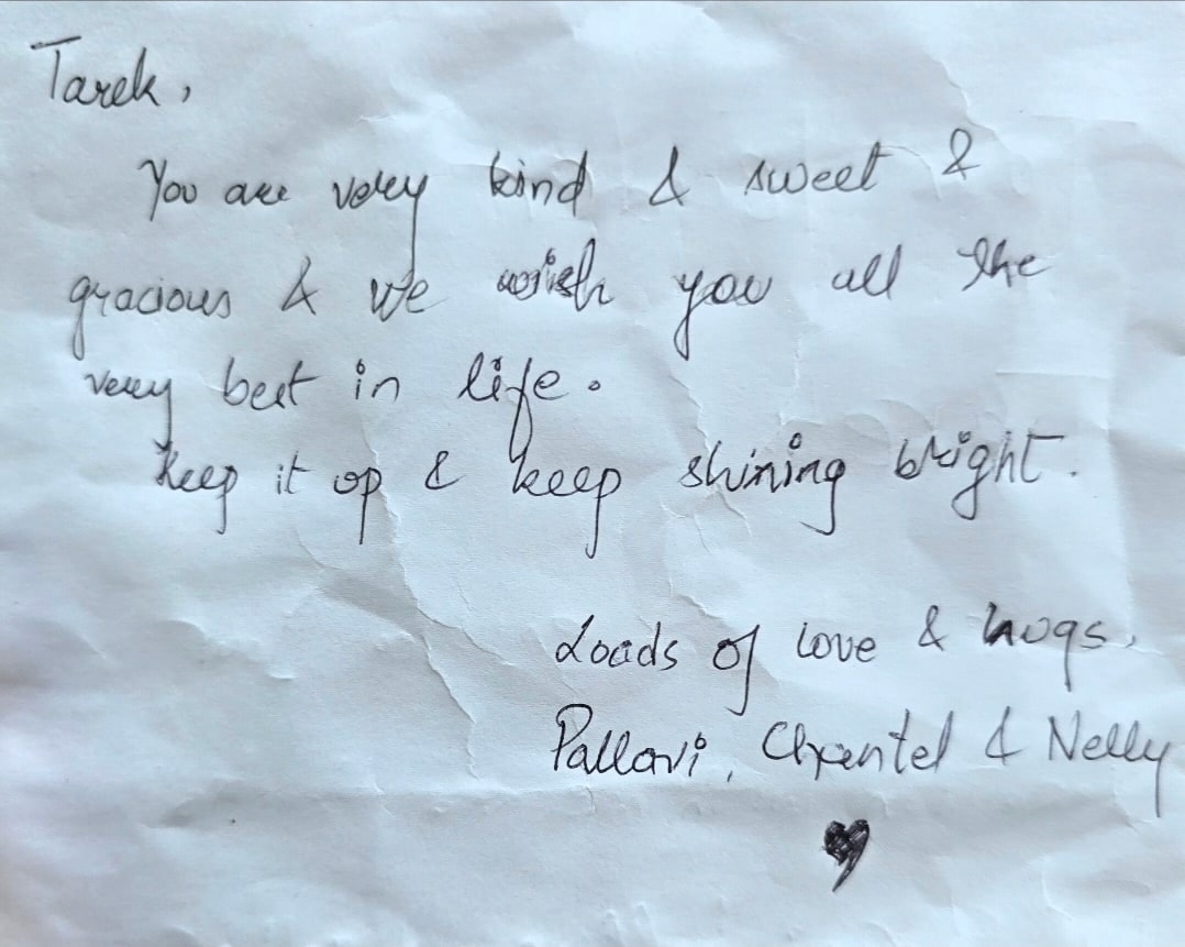 Handwritten thank-you note: "Tarek, You are very kind & sweet & gracious & we wish you all the very best in life. Keep it up & keep shining bright. Loads of love & hugs, Pallavi, Chantel & Nelly ♥"